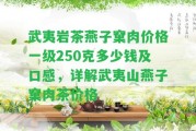 武夷巖茶燕子窠肉價格一級250克多少錢及口感，詳解武夷山燕子窠肉茶價格