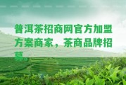 普洱茶招商網(wǎng)官方加盟方案商家，茶商品牌招募。