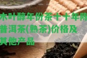 木葉醇年份茶十十年陳普洱茶(熟茶)價格及其他產(chǎn)品