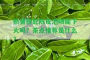 熟普搭配陳皮泡喝能下火嗎？茶點(diǎn)推薦是什么？