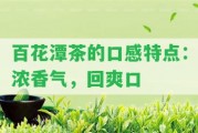 百花潭茶的口感特點：濃香氣，回爽口