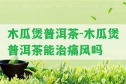 木瓜煲普洱茶-木瓜煲普洱茶能治痛風(fēng)嗎