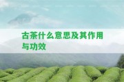 古茶什么意思及其作用與功效