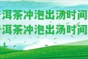 普洱茶沖泡出湯時間「普洱茶沖泡出湯時間多久」