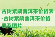 古樹紫鵑普洱茶價格表-古樹紫鵑普洱茶價格表及圖片