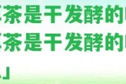 普洱茶是干發(fā)酵的嗎「普洱茶是干發(fā)酵的嗎為什么」