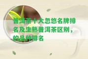 普洱茶十大忽悠名牌排名及生熟普洱茶區(qū)別，的品種排名