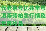 清代老茶號(hào)億兆豐號(hào)老普洱茶磚拍賣行情及罐裝世界珍品