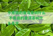 不用撬的普洱茶叫什么 不用撬的普洱茶叫什么名字