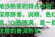 帕沙熟茶的特點介紹：深厚醇香、潤順、色紅濃，口感飽滿，是一款優(yōu)質的普洱熟茶。