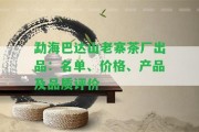 勐海巴達(dá)山老寨茶廠出品：名單、價(jià)格、產(chǎn)品及品質(zhì)評(píng)價(jià)