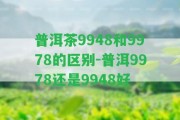 普洱茶9948和9978的區(qū)別-普洱9978還是9948好