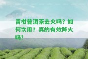 青柑普洱茶去火嗎？怎樣飲用？真的有效降火嗎？