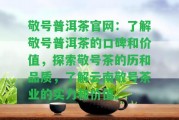 敬號(hào)普洱茶官網(wǎng)：熟悉敬號(hào)普洱茶的口碑和價(jià)值，探索敬號(hào)茶的歷和品質(zhì)，熟悉云南敬號(hào)茶業(yè)的實(shí)力和價(jià)值。