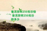 普洱茶磚250克價格 普洱茶磚250克價格多少