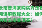 云南普洱茶購(gòu)買方法視頻講解教程大全：怎樣購(gòu)買云南普洱茶？