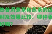 熟普洱煮茶和蒸茶的區(qū)別及效果比較：哪種更好喝？