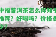 中福普洱茶怎么樣知乎推薦？好喝嗎？?jī)r(jià)格多少？