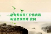 勐海龍園茶廠價(jià)格表最新消息及圖片-官網(wǎng)