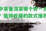 中茶普洱茶哪個(gè)好一點(diǎn)？值得收藏的款式推薦！