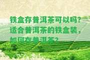 鐵盒存普洱茶可以嗎？適合普洱茶的鐵盒裝，怎樣存普洱茶？