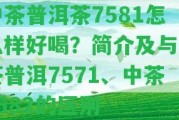 中茶普洱茶7581怎么樣好喝？簡介及與中茶普洱7571、中茶7582的區(qū)別