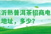 臨沂熟普洱茶招商電話及地址，多少？