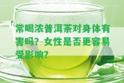 常喝濃普洱茶對(duì)身體有害嗎？女性是不是更容易受作用？