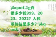 \"1g白銀多少錢999、2023、2022？人民幣價位是多少？\"