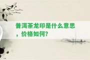 普洱茶龍印是什么意思，價(jià)格怎樣？