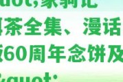 \"家駒記普洱茶全集、漫話、簽名版60周年念餅及官網(wǎng)\"