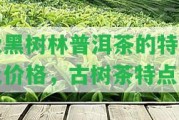 大黑樹林普洱茶的特點(diǎn)及價(jià)格，古樹茶特點(diǎn)