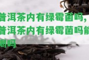 普洱茶內(nèi)有綠霉菌嗎,普洱茶內(nèi)有綠霉菌嗎能喝嗎