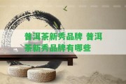 普洱茶新秀品牌 普洱茶新秀品牌有哪些