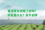 普洱茶女生喝了好嗎？好處是什么？會不會胖？