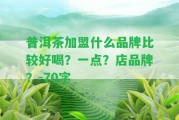 普洱茶加盟什么品牌比較好喝？一點(diǎn)？店品牌？-70字