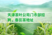 天津茶葉公司門市部招聘，春蕊茶地址