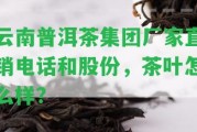 云南普洱茶集團(tuán)廠家直銷電話和股份，茶葉怎么樣？