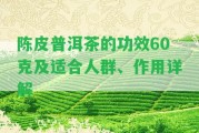 陳皮普洱茶的功效60克及適合人群、作用詳解