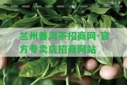 蘭州普洱茶招商網(wǎng)-官方專賣(mài)店招商網(wǎng)站