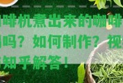 咖啡機(jī)煮出來(lái)的咖啡好喝嗎？怎樣制作？視頻與知乎解答！