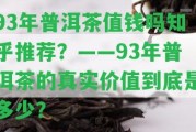 93年普洱茶值錢(qián)嗎知乎推薦？——93年普洱茶的真實(shí)價(jià)值到底是多少？