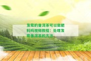 發(fā)霉的普洱茶可以做肥料嗎視頻教程：解決發(fā)霉普洱茶的方法