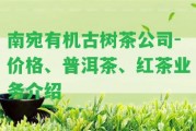 南宛有機(jī)古樹(shù)茶公司-價(jià)格、普洱茶、紅茶業(yè)務(wù)介紹