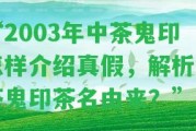 “2003年中茶鬼印怎樣介紹真假，解析中茶鬼印茶名由來？”