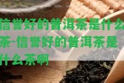 信譽好的普洱茶是什么茶-信譽好的普洱茶是什么茶啊