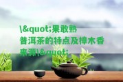 \"果敢熟普洱茶的特點(diǎn)及樟木香來(lái)源\"