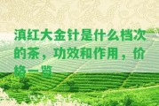 滇紅大金針是什么檔次的茶，功效和作用，價(jià)格一覽