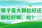 碎銀子是大顆粒好還是小顆粒好喝、吃？