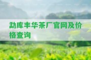 勐庫豐華茶廠官網(wǎng)及價格查詢